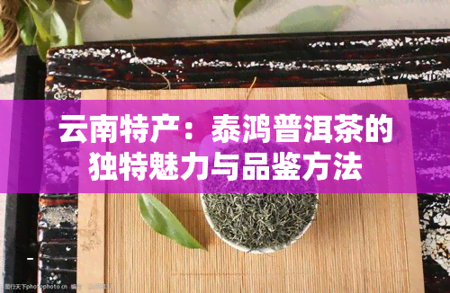 云南特产：泰鸿普洱茶的独特魅力与品鉴方法