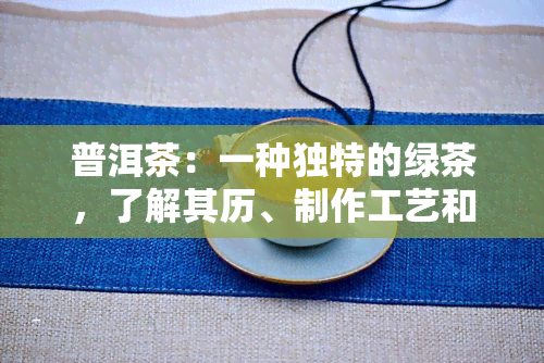 普洱茶：一种独特的绿茶，了解其历、制作工艺和健益处