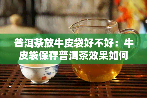 普洱茶放牛皮袋好不好：牛皮袋保存普洱茶效果如何，是否影响口感？