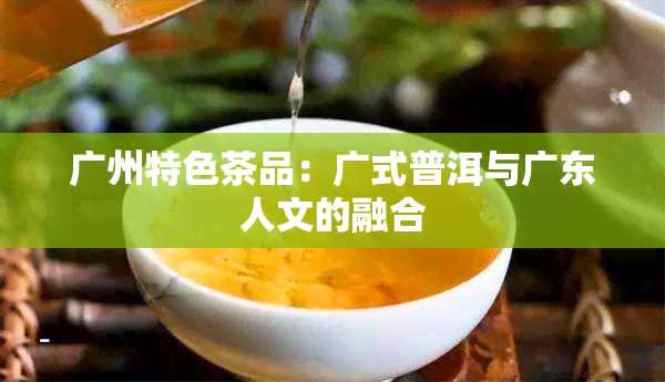 广州特色茶品：广式普洱与广东人文的融合