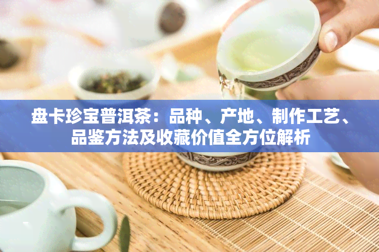 盘卡珍宝普洱茶：品种、产地、制作工艺、品鉴方法及收藏价值全方位解析