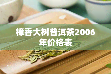 樟香大树普洱茶2006年价格表