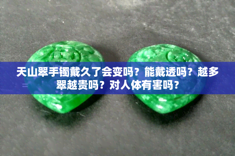 天山翠手镯戴久了会变吗？能戴透吗？越多翠越贵吗？对人体有害吗？