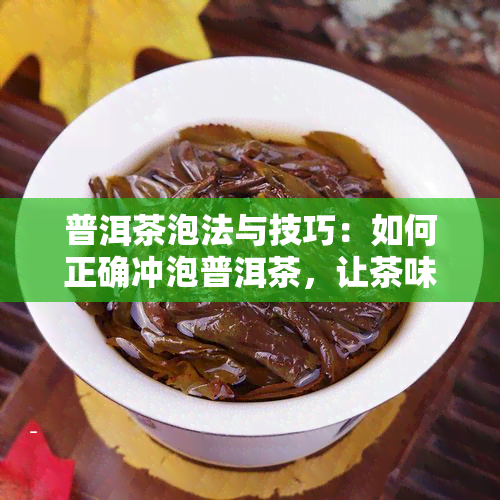 普洱茶泡法与技巧：如何正确冲泡普洱茶，让茶味更浓