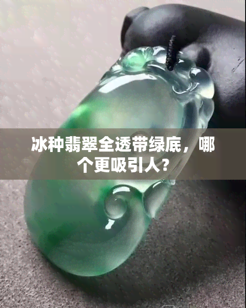 冰种翡翠全透带绿底，哪个更吸引人？