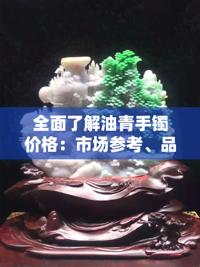 全面了解油青手镯价格：市场参考、品质评价与购买建议