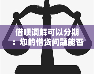 借呗调解可以分期：您的借贷问题能否分期解决？