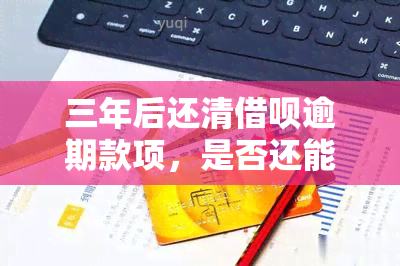 三年后还清借呗逾期款项，是否还能再次借款？如何操作？