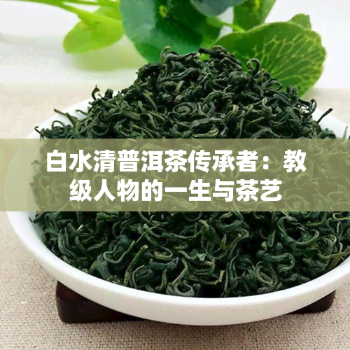 白水清普洱茶传承者：教级人物的一生与茶艺