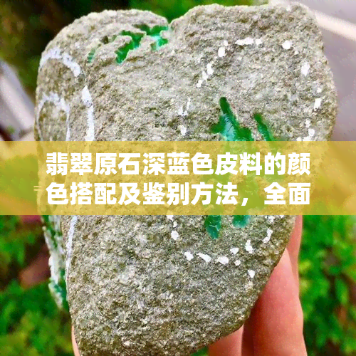 翡翠原石深蓝色皮料的颜色搭配及鉴别方法，全面解答您的疑问