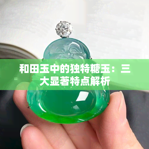 和田玉中的独特糖玉：三大显著特点解析