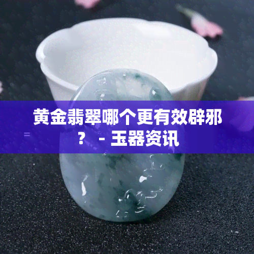 黄金翡翠哪个更有效辟邪？ - 玉器资讯