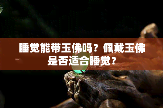 睡觉能带玉佛吗？佩戴玉佛是否适合睡觉？