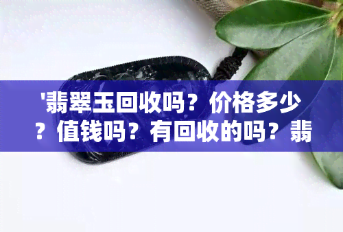 '翡翠玉回收吗？价格多少？值钱吗？有回收的吗？翡翠玉器回收。'