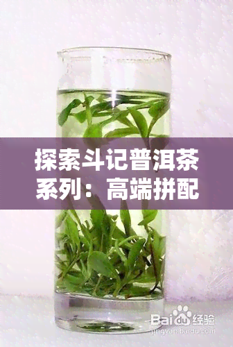 探索斗记普洱茶系列：高端拼配与独特风味的完美融合