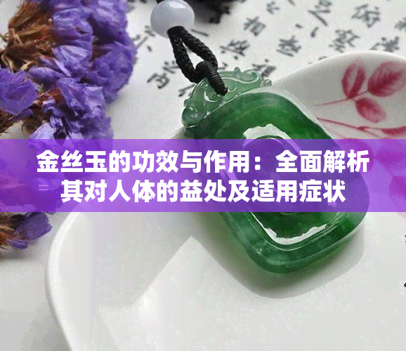 金丝玉的功效与作用：全面解析其对人体的益处及适用症状