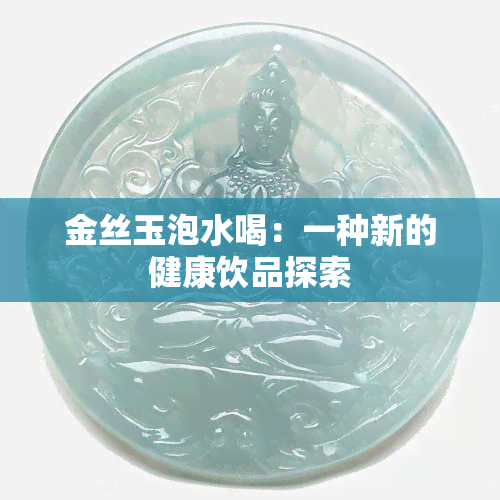 金丝玉泡水喝：一种新的健康饮品探索