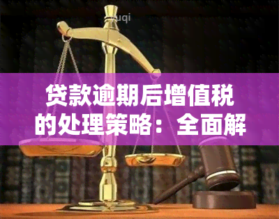 贷款逾期后增值税的处理策略：全面解析与应对方法