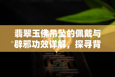 翡翠玉佛吊坠的佩戴与辟邪功效详解，探寻背后的寓意与好处