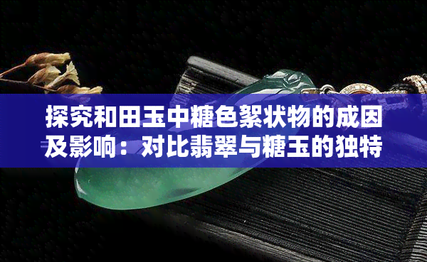 探究和田玉中糖色絮状物的成因及影响：对比翡翠与糖玉的独特性