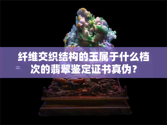 纤维交织结构的玉属于什么档次的翡翠鉴定证书真伪？