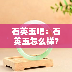 石英玉吧：石英玉怎么样？值钱吗？石英玉石是什么？价格多少？