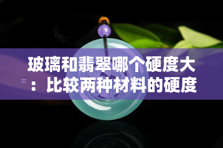 玻璃和翡翠哪个硬度大：比较两种材料的硬度