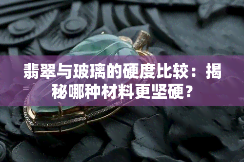 翡翠与玻璃的硬度比较：揭秘哪种材料更坚硬？