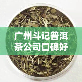 广州斗记普洱茶公司口碑好，现招聘，品质有保障。