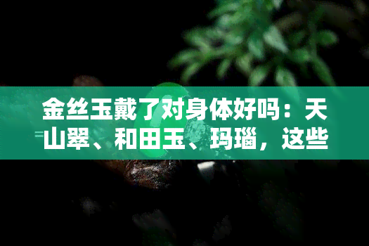 金丝玉戴了对身体好吗：天山翠、和田玉、玛瑙，这些宝石佩戴对身体有益吗？