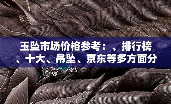 玉坠市场价格参考：、排行榜、十大、吊坠、京东等多方面分析