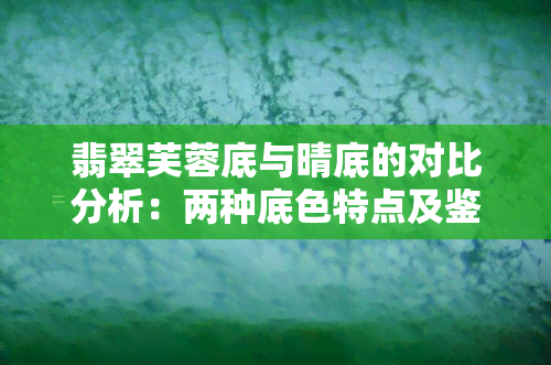 翡翠芙蓉底与晴底的对比分析：两种底色特点及鉴别方法一览