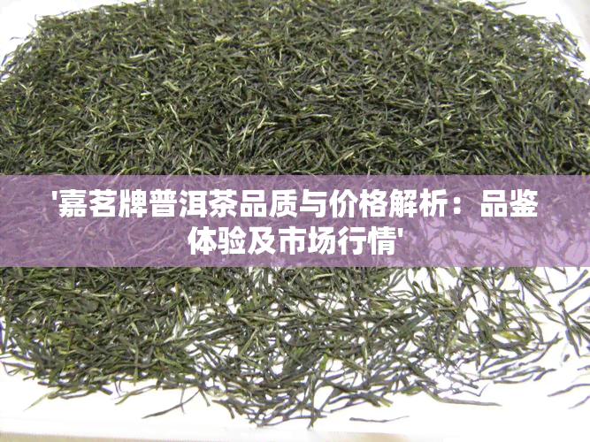 '嘉茗牌普洱茶品质与价格解析：品鉴体验及市场行情'