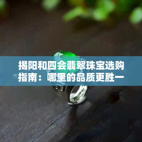 揭阳和四会翡翠珠宝选购指南：哪里的品质更胜一筹？