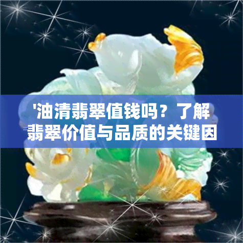 '油清翡翠值钱吗？了解翡翠价值与品质的关键因素'