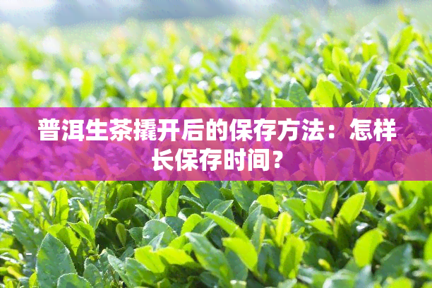 普洱生茶撬开后的保存方法：怎样长保存时间？