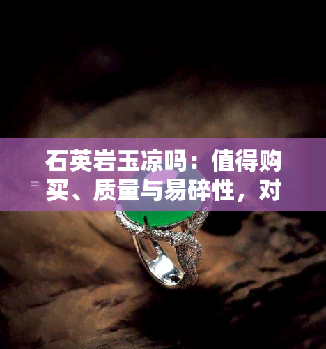 石英岩玉凉吗：值得购买、质量与易碎性，对身体影响及冰种价格解析