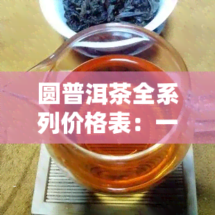 圆普洱茶全系列价格表：一站式解读普洱茶种类、年份和品质的价格信息