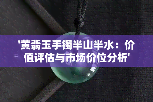 '黄翡玉手镯半山半水：价值评估与市场价位分析'