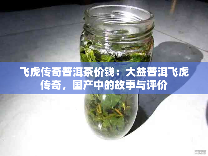 飞虎传奇普洱茶价钱：大益普洱飞虎传奇，国产中的故事与评价