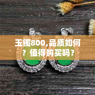 玉镯800,品质如何？值得购买吗？