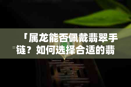 「属龙能否佩戴翡翠手链？如何选择合适的翡翠饰品？」