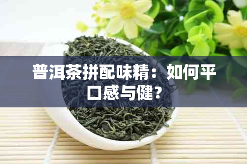 普洱茶拼配味精：如何平口感与健？