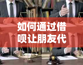 如何通过借呗让朋友代为还款：步骤与限制详解