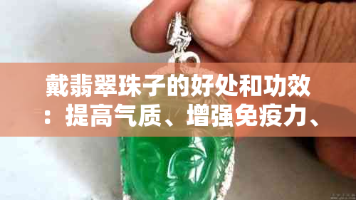 戴翡翠珠子的好处和功效：提高气质、增强免疫力、促进血液循环、缓解压力。