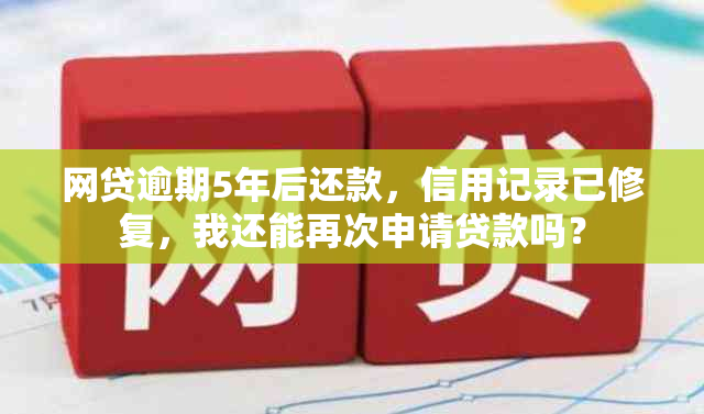 网贷逾期5年后还款，信用记录已修复，我还能再次申请贷款吗？