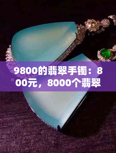 9800的翡翠手镯：800元，8000个翡翠手镯，18000的翡翠手镯，2800的翡翠手镯