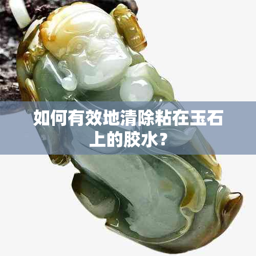 如何有效地清除粘在玉石上的胶水？