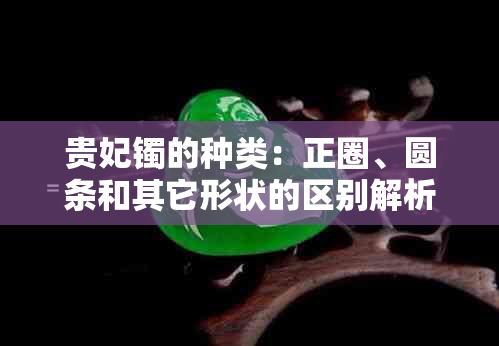 贵妃镯的种类：正圈、圆条和其它形状的区别解析