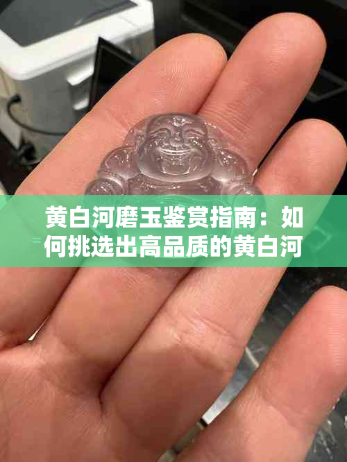 黄白河磨玉鉴赏指南：如何挑选出高品质的黄白河磨玉？